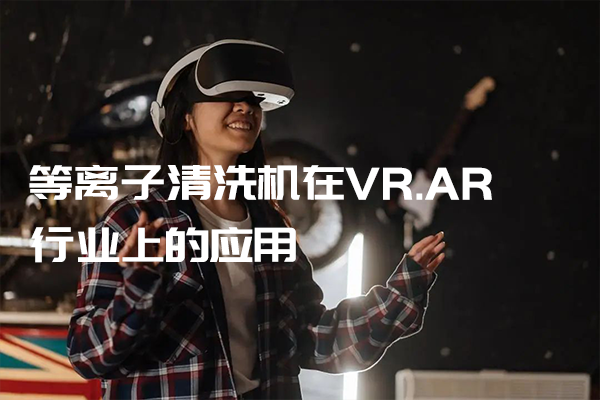 等離子清洗機在VR.AR行業(yè)上的應(yīng)用