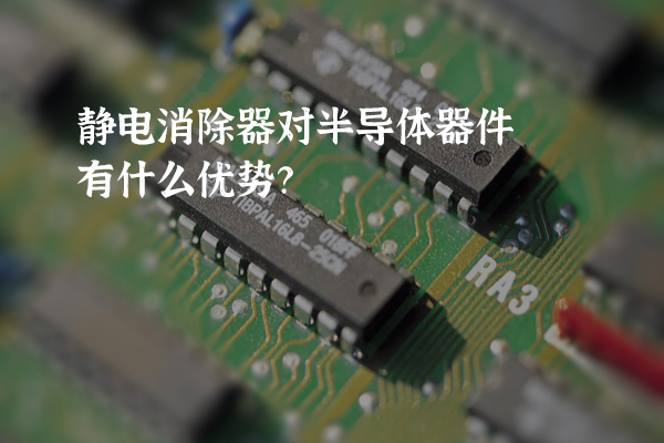 靜電消除器對半導體器件有什么優(yōu)勢？