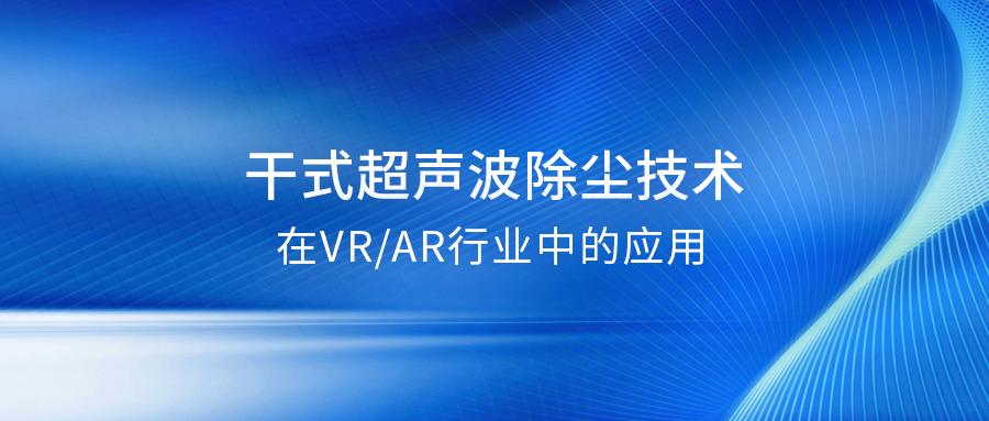 干式超聲波除塵：提升VRAR產(chǎn)品良率的關鍵解決方案